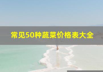 常见50种蔬菜价格表大全