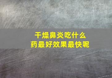 干燥鼻炎吃什么药最好效果最快呢