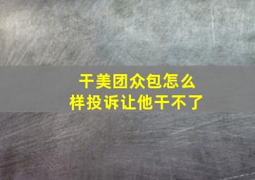 干美团众包怎么样投诉让他干不了