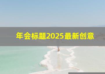 年会标题2025最新创意