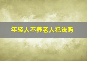 年轻人不养老人犯法吗