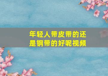 年轻人带皮带的还是钢带的好呢视频