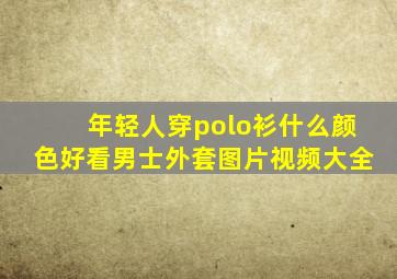 年轻人穿polo衫什么颜色好看男士外套图片视频大全