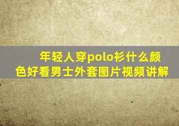 年轻人穿polo衫什么颜色好看男士外套图片视频讲解