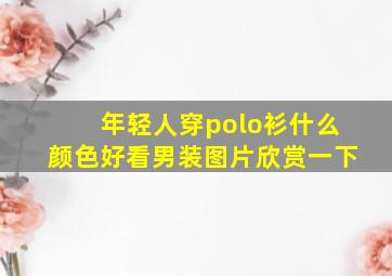 年轻人穿polo衫什么颜色好看男装图片欣赏一下