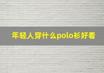 年轻人穿什么polo衫好看