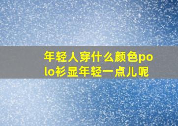 年轻人穿什么颜色polo衫显年轻一点儿呢