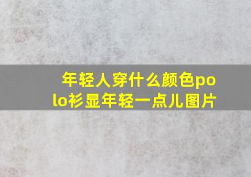 年轻人穿什么颜色polo衫显年轻一点儿图片