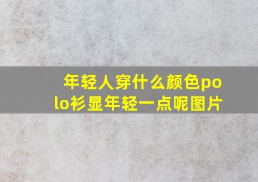 年轻人穿什么颜色polo衫显年轻一点呢图片