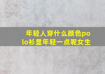 年轻人穿什么颜色polo衫显年轻一点呢女生