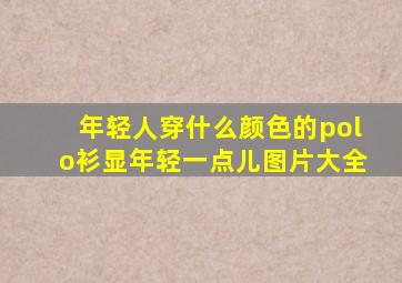 年轻人穿什么颜色的polo衫显年轻一点儿图片大全