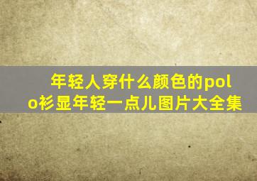 年轻人穿什么颜色的polo衫显年轻一点儿图片大全集