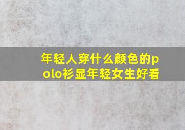 年轻人穿什么颜色的polo衫显年轻女生好看