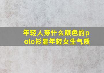 年轻人穿什么颜色的polo衫显年轻女生气质