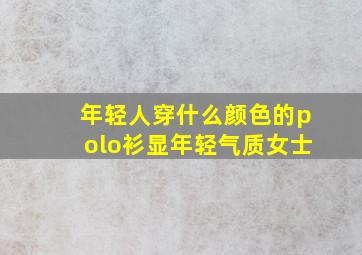 年轻人穿什么颜色的polo衫显年轻气质女士