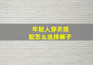 年轻人穿衣搭配怎么选择裤子