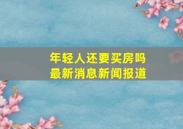 年轻人还要买房吗最新消息新闻报道