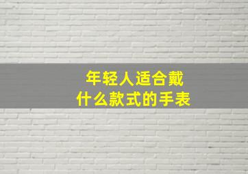 年轻人适合戴什么款式的手表