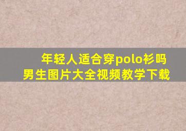 年轻人适合穿polo衫吗男生图片大全视频教学下载