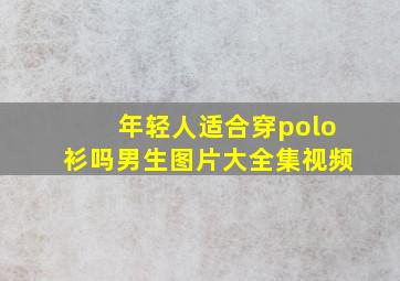 年轻人适合穿polo衫吗男生图片大全集视频