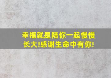 幸福就是陪你一起慢慢长大!感谢生命中有你!