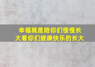 幸福就是陪你们慢慢长大看你们健康快乐的长大