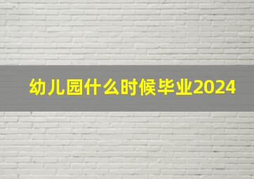 幼儿园什么时候毕业2024