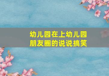 幼儿园在上幼儿园朋友圈的说说搞笑