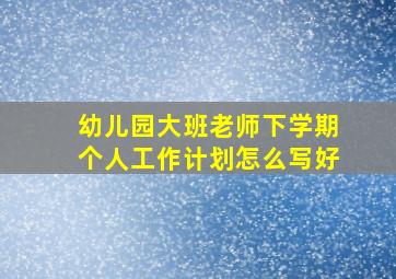 幼儿园大班老师下学期个人工作计划怎么写好