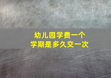 幼儿园学费一个学期是多久交一次