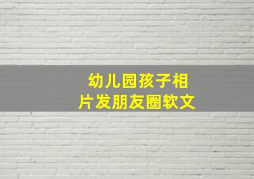 幼儿园孩子相片发朋友圈软文