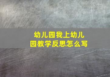 幼儿园我上幼儿园教学反思怎么写