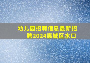 幼儿园招聘信息最新招聘2024惠城区水口