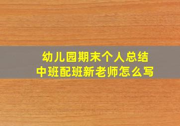 幼儿园期末个人总结中班配班新老师怎么写