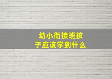 幼小衔接班孩子应该学到什么