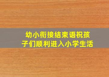 幼小衔接结束语祝孩子们顺利进入小学生活