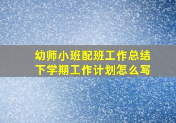 幼师小班配班工作总结下学期工作计划怎么写