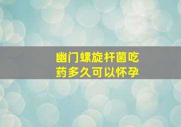 幽门螺旋杆菌吃药多久可以怀孕