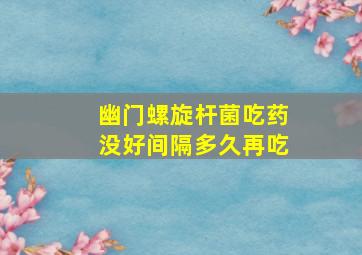 幽门螺旋杆菌吃药没好间隔多久再吃