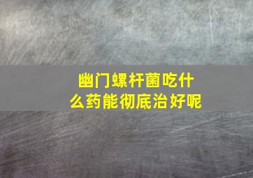 幽门螺杆菌吃什么药能彻底治好呢