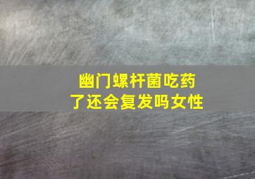 幽门螺杆菌吃药了还会复发吗女性