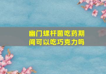 幽门螺杆菌吃药期间可以吃巧克力吗