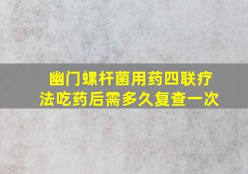 幽门螺杆菌用药四联疗法吃药后需多久复查一次