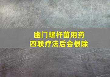 幽门螺杆菌用药四联疗法后会根除