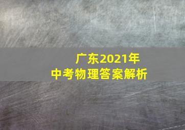 广东2021年中考物理答案解析