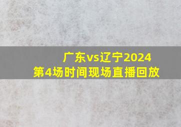 广东vs辽宁2024第4场时间现场直播回放