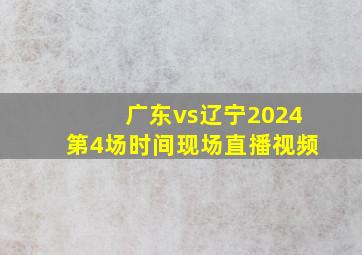 广东vs辽宁2024第4场时间现场直播视频