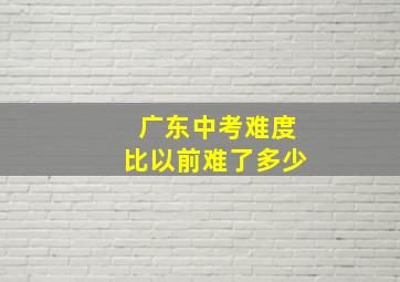 广东中考难度比以前难了多少