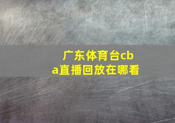 广东体育台cba直播回放在哪看