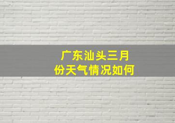 广东汕头三月份天气情况如何